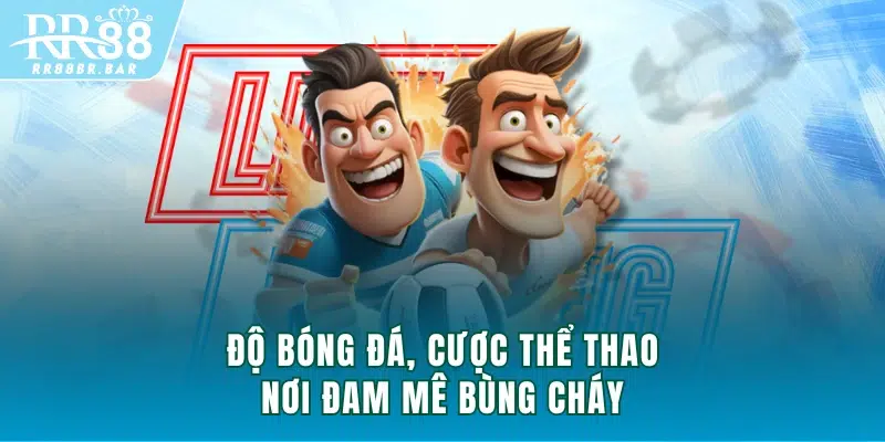 Độ bóng đá, cược thể thao - nơi đam mê bùng cháy